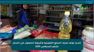 تحديد موعد صرف السلع التموينية وشروط الحصول على السكر لشهر أغسطس 2025